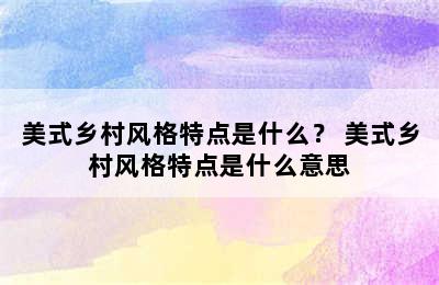 美式乡村风格特点是什么？ 美式乡村风格特点是什么意思